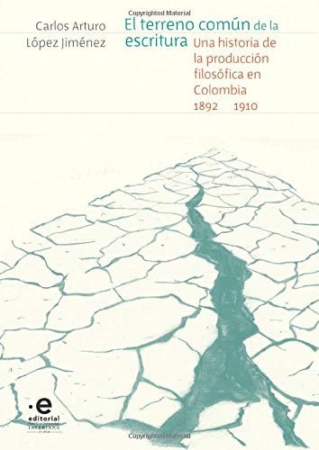 El terreno común de la escritura una historia de la producción filosófica en Colombia, 1892-1910, Carlos Arturo López Jiménez