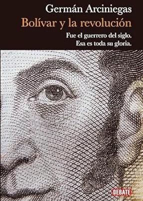 Bolívar y la revolución fue el guerrero del siglo: esa es toda su gloria, Germán Arciniegas