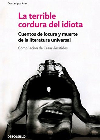 La terrible cordura del idiota cuentos de locura y muerte de la literatura universal, César Arístides